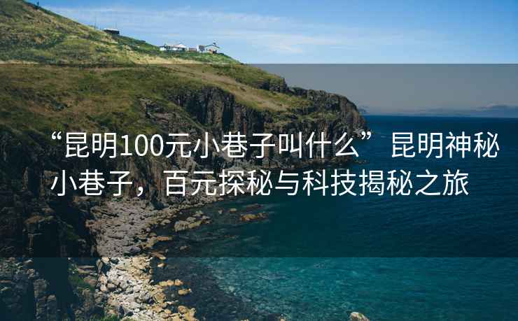 “昆明100元小巷子叫什么”昆明神秘小巷子，百元探秘與科技揭秘之旅