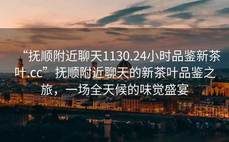 “撫順附近聊天1130.24小時品鑒新茶葉.cc”撫順附近聊天的新茶葉品鑒之旅，一場全天候的味覺盛宴