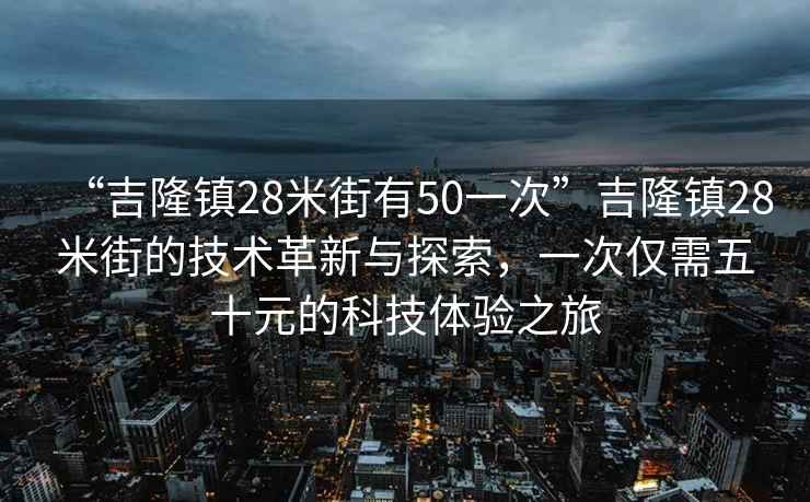 “吉隆鎮(zhèn)28米街有50一次”吉隆鎮(zhèn)28米街的技術(shù)革新與探索，一次僅需五十元的科技體驗(yàn)之旅