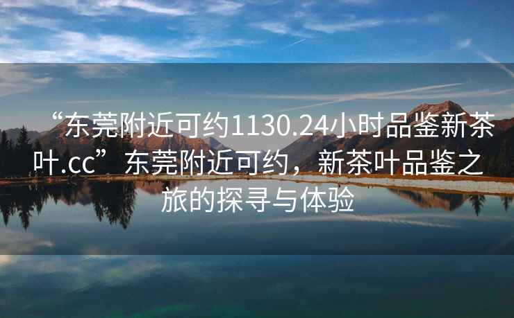 “東莞附近可約1130.24小時(shí)品鑒新茶葉.cc”東莞附近可約，新茶葉品鑒之旅的探尋與體驗(yàn)