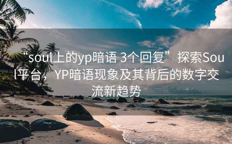 “soul上的yp暗語 3個回復(fù)”探索Soul平臺，YP暗語現(xiàn)象及其背后的數(shù)字交流新趨勢