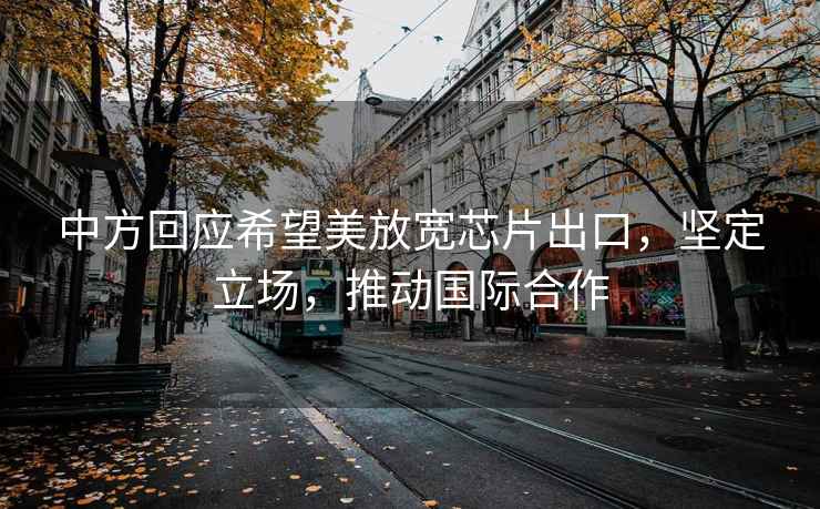 中方回應(yīng)希望美放寬芯片出口，堅定立場，推動國際合作