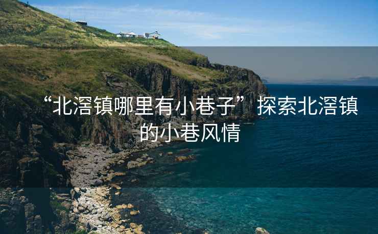 “北滘鎮(zhèn)哪里有小巷子”探索北滘鎮(zhèn)的小巷風情