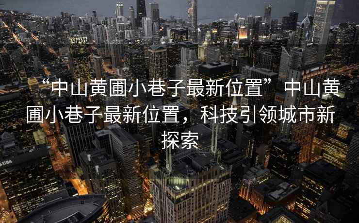 “中山黃圃小巷子最新位置”中山黃圃小巷子最新位置，科技引領(lǐng)城市新探索