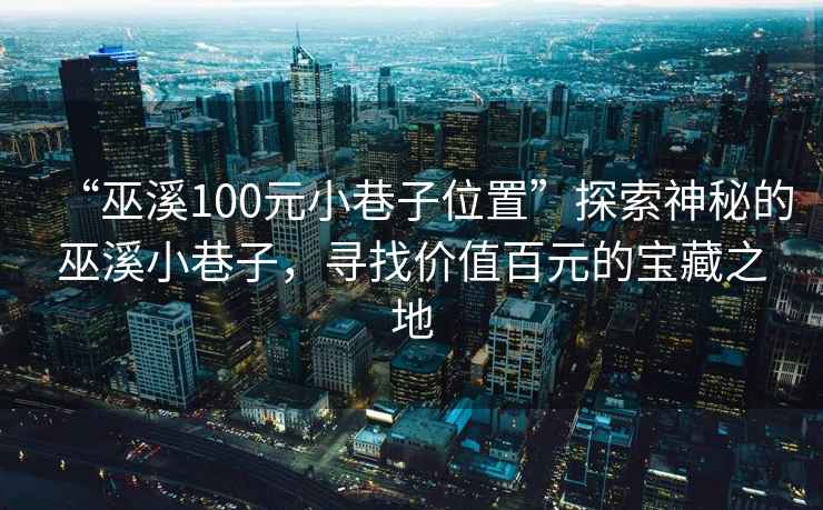 “巫溪100元小巷子位置”探索神秘的巫溪小巷子，尋找價(jià)值百元的寶藏之地