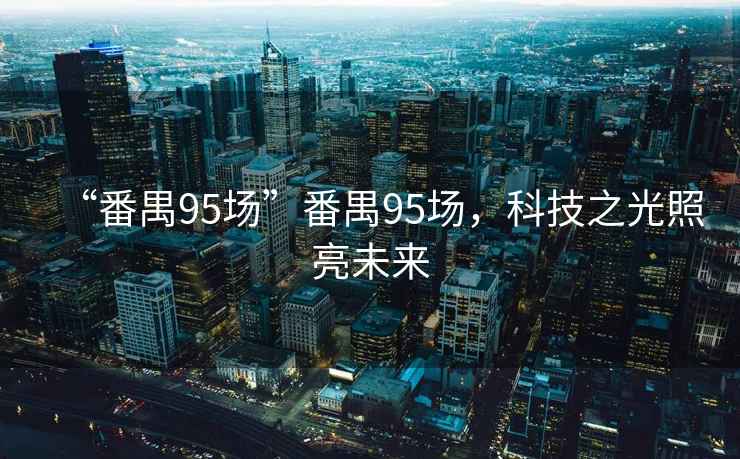 “番禺95場(chǎng)”番禺95場(chǎng)，科技之光照亮未來