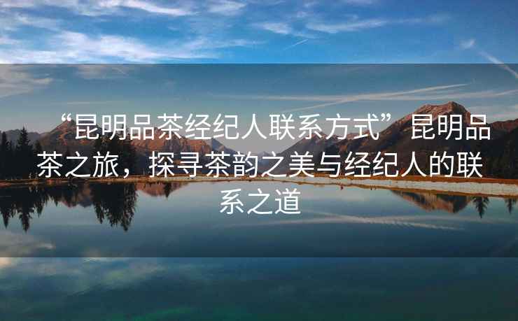 “昆明品茶經(jīng)紀(jì)人聯(lián)系方式”昆明品茶之旅，探尋茶韻之美與經(jīng)紀(jì)人的聯(lián)系之道