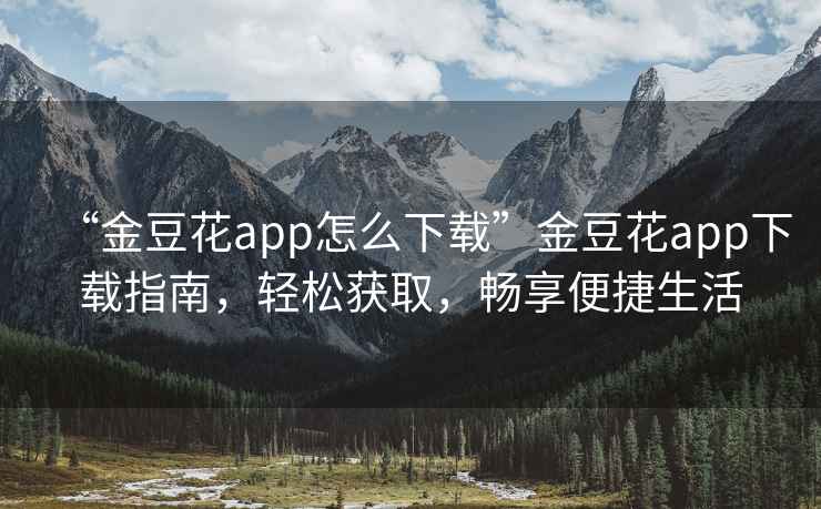 “金豆花app怎么下載”金豆花app下載指南，輕松獲取，暢享便捷生活