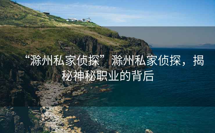 “滁州私家偵探”滁州私家偵探，揭秘神秘職業(yè)的背后