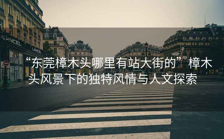 “東莞樟木頭哪里有站大街的”樟木頭風(fēng)景下的獨(dú)特風(fēng)情與人文探索