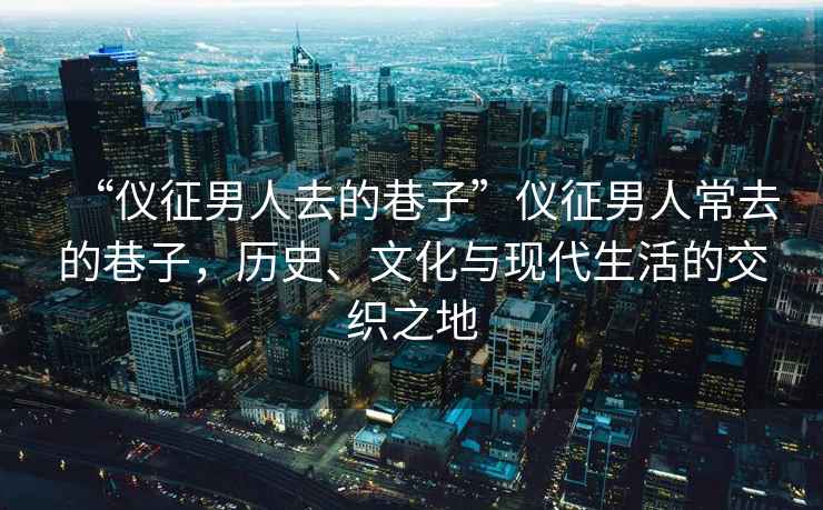 “儀征男人去的巷子”儀征男人常去的巷子，歷史、文化與現(xiàn)代生活的交織之地