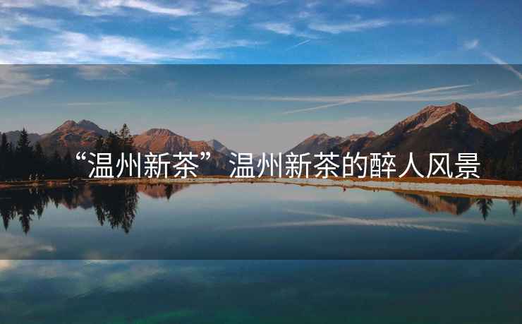 “溫州新茶”溫州新茶的醉人風(fēng)景