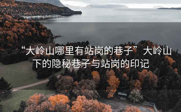“大嶺山哪里有站崗的巷子”大嶺山下的隱秘巷子與站崗的印記