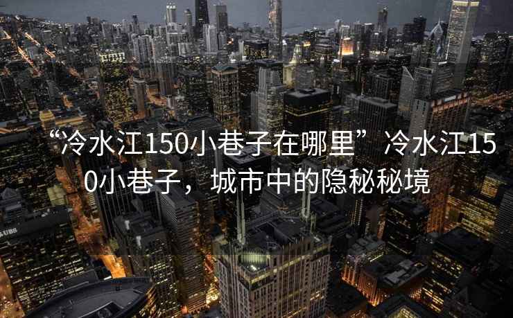 “冷水江150小巷子在哪里”冷水江150小巷子，城市中的隱秘秘境