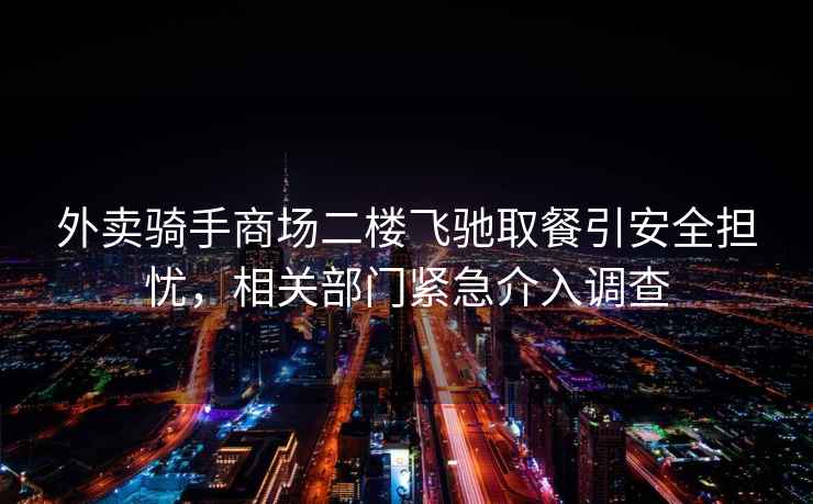 外賣騎手商場(chǎng)二樓飛馳取餐引安全擔(dān)憂，相關(guān)部門緊急介入調(diào)查