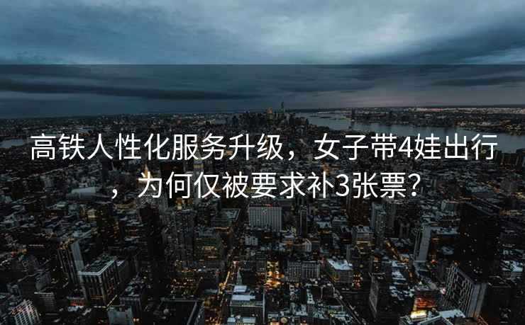 高鐵人性化服務(wù)升級，女子帶4娃出行，為何僅被要求補3張票？