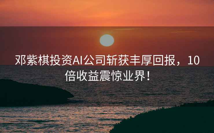 鄧紫棋投資AI公司斬獲豐厚回報(bào)，10倍收益震驚業(yè)界！