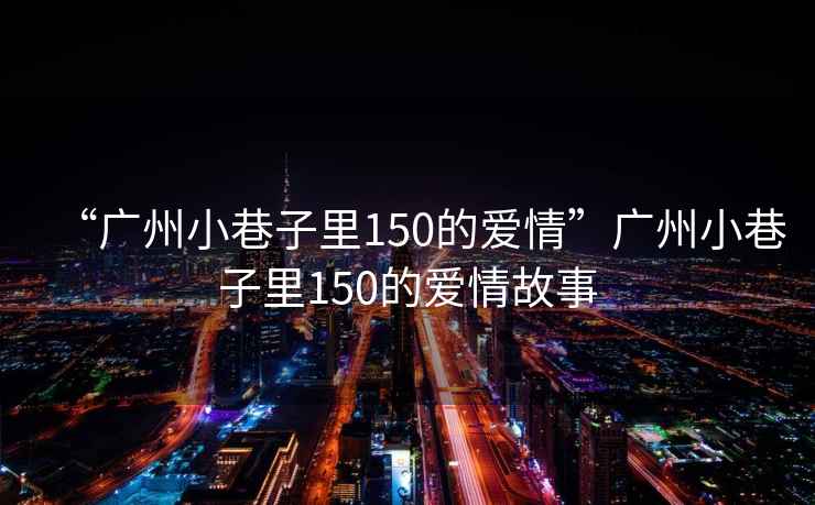 “廣州小巷子里150的愛情”廣州小巷子里150的愛情故事