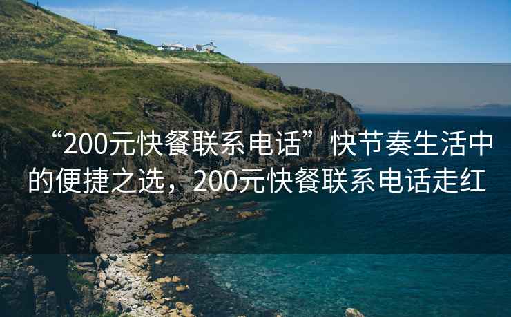 “200元快餐聯(lián)系電話”快節(jié)奏生活中的便捷之選，200元快餐聯(lián)系電話走紅