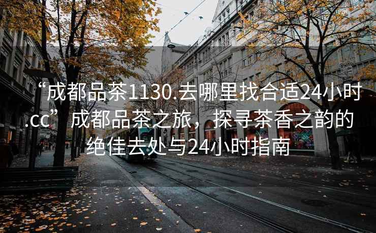 “成都品茶1130.去哪里找合適24小時(shí).cc”成都品茶之旅，探尋茶香之韻的絕佳去處與24小時(shí)指南