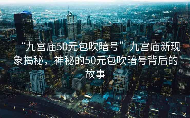“九宮廟50元包吹暗號”九宮廟新現(xiàn)象揭秘，神秘的50元包吹暗號背后的故事