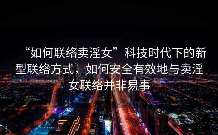 “如何聯(lián)絡(luò)賣淫女”科技時(shí)代下的新型聯(lián)絡(luò)方式，如何安全有效地與賣淫女聯(lián)絡(luò)并非易事