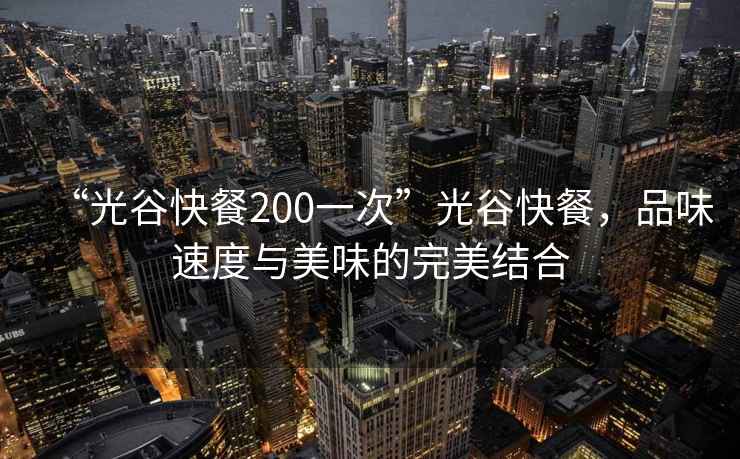 “光谷快餐200一次”光谷快餐，品味速度與美味的完美結(jié)合