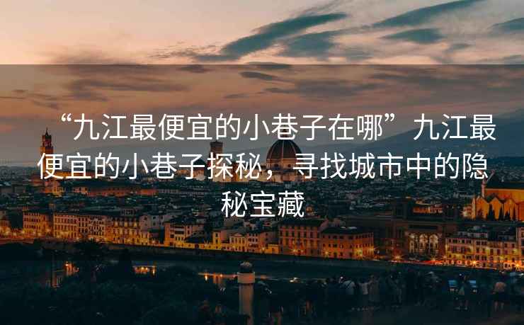 “九江最便宜的小巷子在哪”九江最便宜的小巷子探秘，尋找城市中的隱秘寶藏
