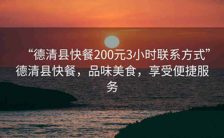 “德清縣快餐200元3小時(shí)聯(lián)系方式”德清縣快餐，品味美食，享受便捷服務(wù)