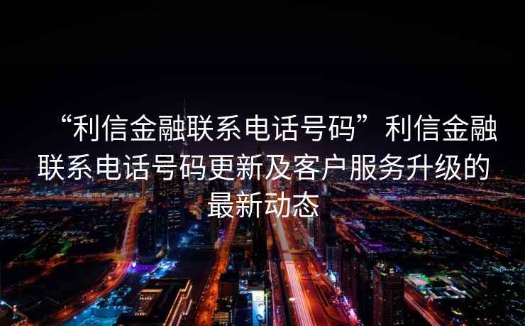 “利信金融聯(lián)系電話號(hào)碼”利信金融聯(lián)系電話號(hào)碼更新及客戶服務(wù)升級的最新動(dòng)態(tài)