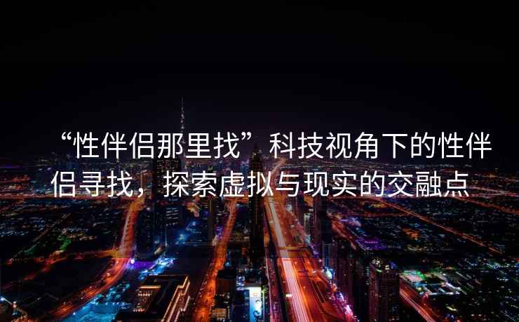 “性伴侶那里找”科技視角下的性伴侶尋找，探索虛擬與現(xiàn)實(shí)的交融點(diǎn)