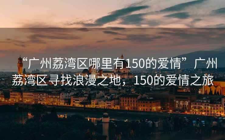 “廣州荔灣區(qū)哪里有150的愛情”廣州荔灣區(qū)尋找浪漫之地，150的愛情之旅