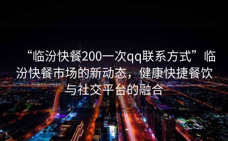 “臨汾快餐200一次qq聯(lián)系方式”臨汾快餐市場的新動態(tài)，健康快捷餐飲與社交平臺的融合