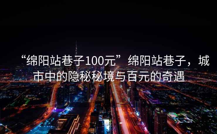 “綿陽站巷子100元”綿陽站巷子，城市中的隱秘秘境與百元的奇遇