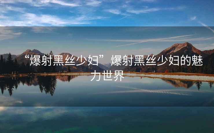 “爆射黑絲少婦”爆射黑絲少婦的魅力世界