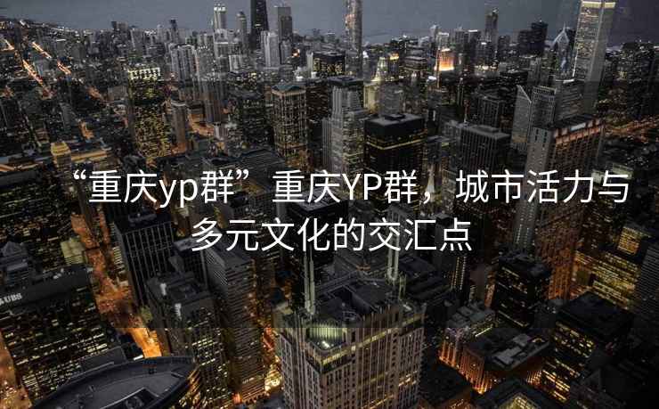 “重慶yp群”重慶YP群，城市活力與多元文化的交匯點(diǎn)