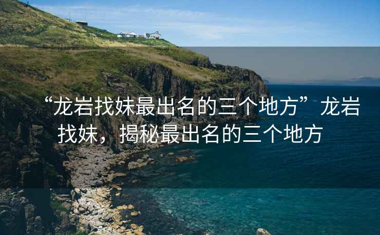 “龍巖找妹最出名的三個(gè)地方”龍巖找妹，揭秘最出名的三個(gè)地方
