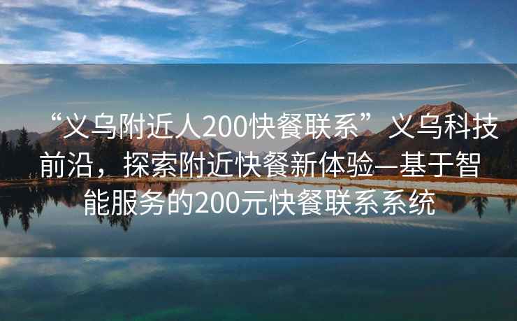 “義烏附近人200快餐聯(lián)系”義烏科技前沿，探索附近快餐新體驗(yàn)—基于智能服務(wù)的200元快餐聯(lián)系系統(tǒng)
