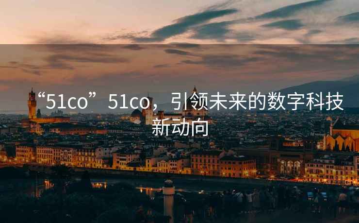 “51co”51co，引領(lǐng)未來的數(shù)字科技新動(dòng)向