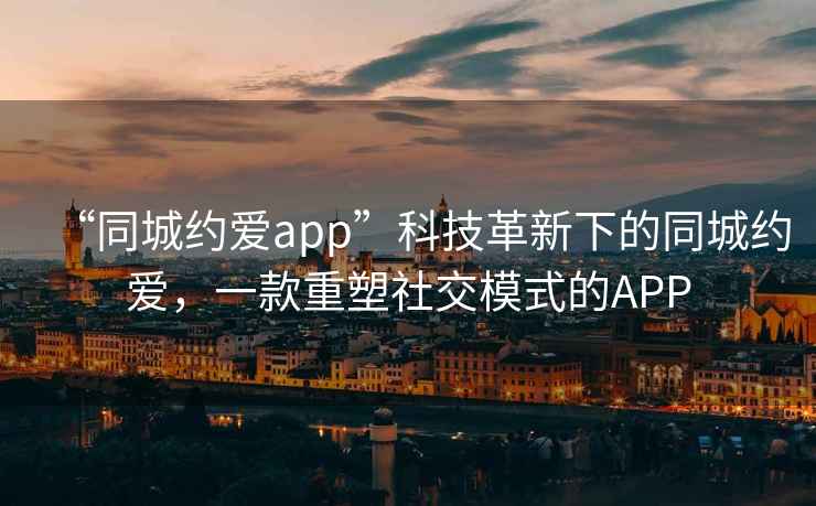 “同城約愛app”科技革新下的同城約愛，一款重塑社交模式的APP