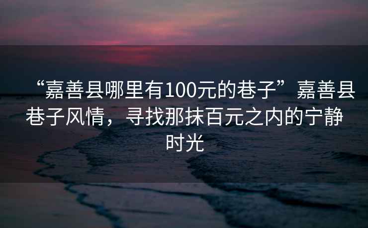 “嘉善縣哪里有100元的巷子”嘉善縣巷子風(fēng)情，尋找那抹百元之內(nèi)的寧靜時光