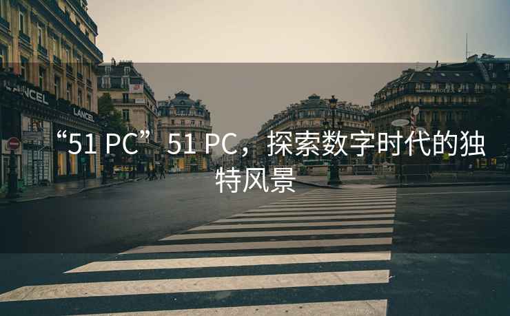 “51 PC”51 PC，探索數(shù)字時代的獨特風(fēng)景