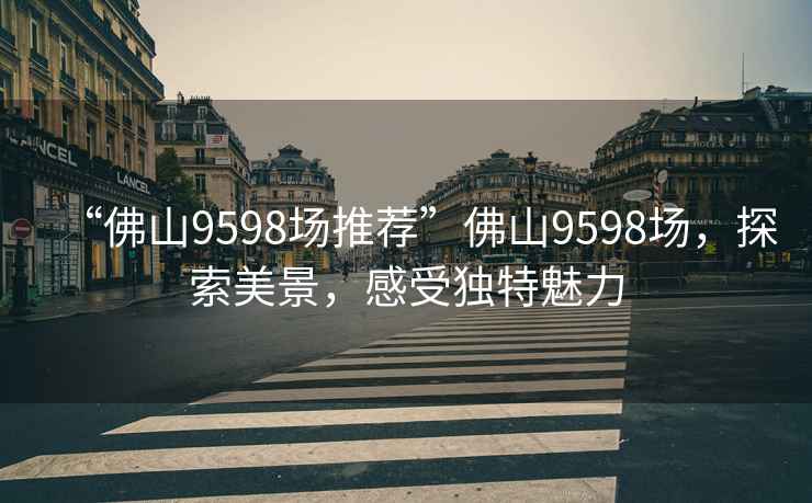“佛山9598場(chǎng)推薦”佛山9598場(chǎng)，探索美景，感受獨(dú)特魅力