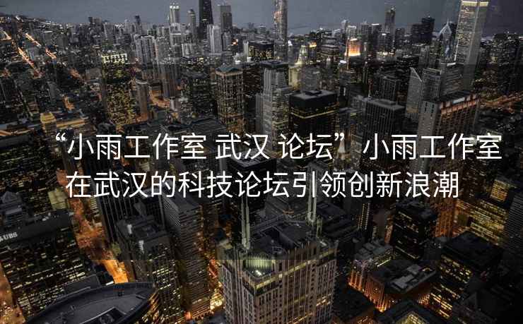 “小雨工作室 武漢 論壇”小雨工作室在武漢的科技論壇引領(lǐng)創(chuàng)新浪潮