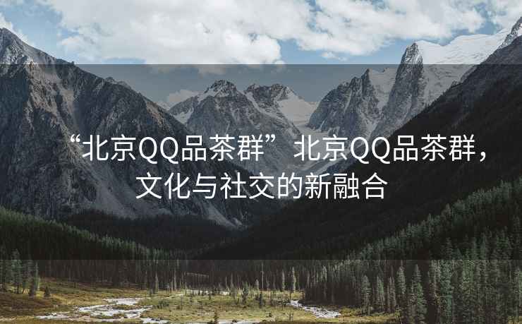 “北京QQ品茶群”北京QQ品茶群，文化與社交的新融合