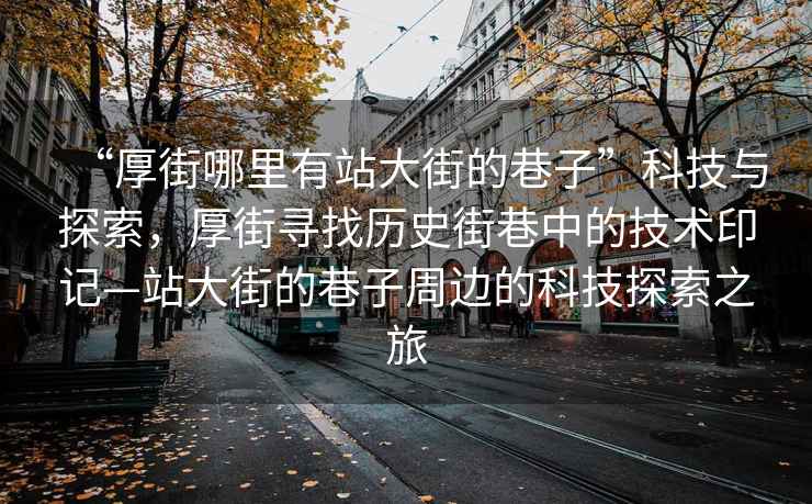 “厚街哪里有站大街的巷子”科技與探索，厚街尋找歷史街巷中的技術印記—站大街的巷子周邊的科技探索之旅