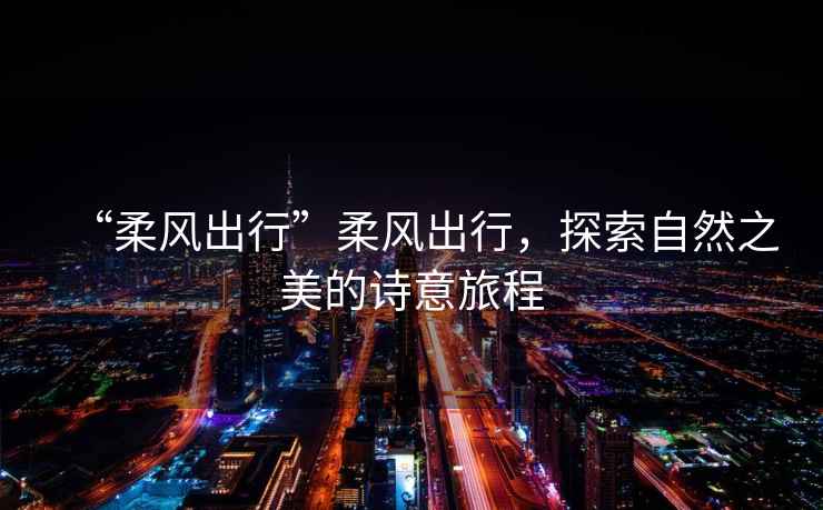 “柔風出行”柔風出行，探索自然之美的詩意旅程