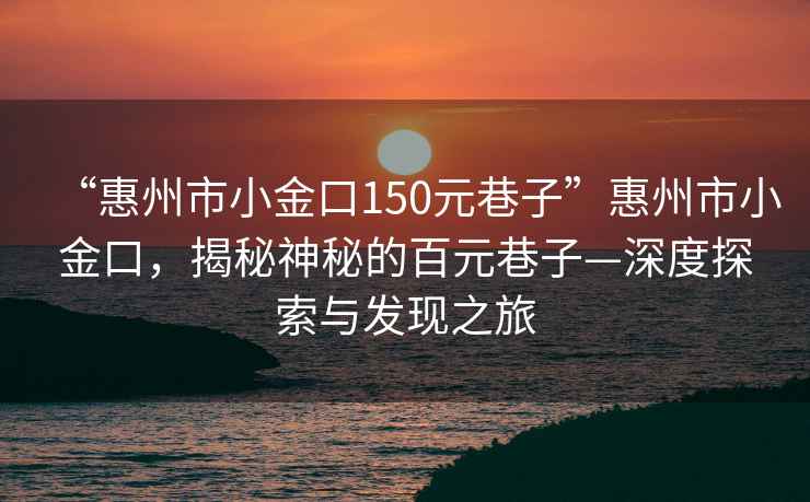 “惠州市小金口150元巷子”惠州市小金口，揭秘神秘的百元巷子—深度探索與發(fā)現(xiàn)之旅