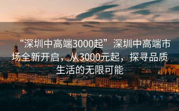 “深圳中高端3000起”深圳中高端市場(chǎng)全新開(kāi)啟，從3000元起，探尋品質(zhì)生活的無(wú)限可能