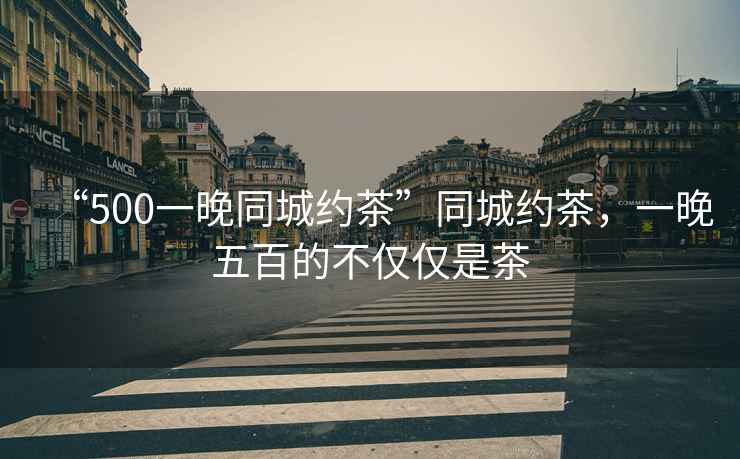 “500一晚同城約茶”同城約茶，一晚五百的不僅僅是茶